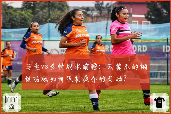 马竞vs多特战术前瞻：西蒙尼的钢铁防线如何限制桑乔的灵动？