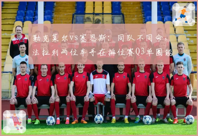勒克莱尔vs塞恩斯：同队不同命，法拉利两位车手在排位赛Q3单圈能量回收策略差异
