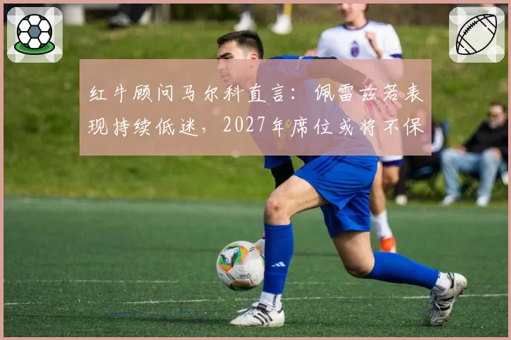 红牛顾问马尔科直言:佩雷兹若表现持续低迷,2027年席位或将不保