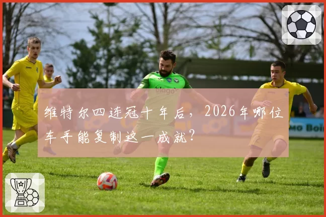 维特尔四连冠十年后，2026年哪位车手能复制这一成就？