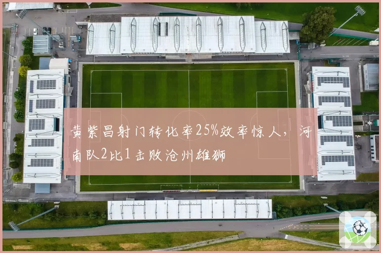 黄紫昌射门转化率25%效率惊人，河南队2比1击败沧州雄狮