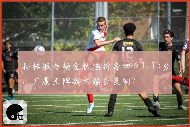 孙铭徽与胡金秋挡拆每回合1.15分,广厦王牌战术能否复制?