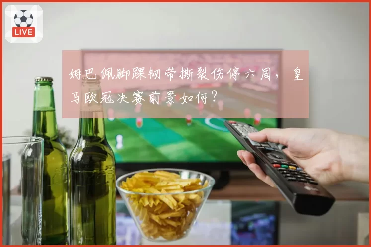姆巴佩脚踝韧带撕裂伤停六周，皇马欧冠决赛前景如何？
