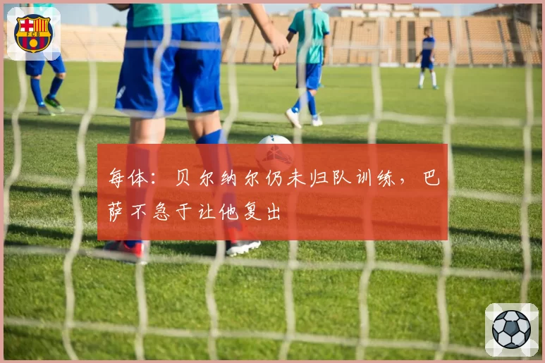 每体：贝尔纳尔仍未归队训练，巴萨不急于让他复出