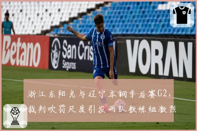 浙江东阳光与辽宁本钢季后赛G2,裁判吹罚尺度引发两队教练组激烈互怼