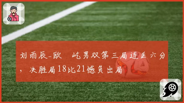 刘雨辰_欧烜屹男双第三局连丢六分,决胜局18比21憾负出局