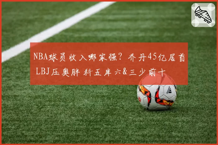NBA球员收入哪家强?乔丹45亿居首 LBJ压奥胖 科五库六&三少前十