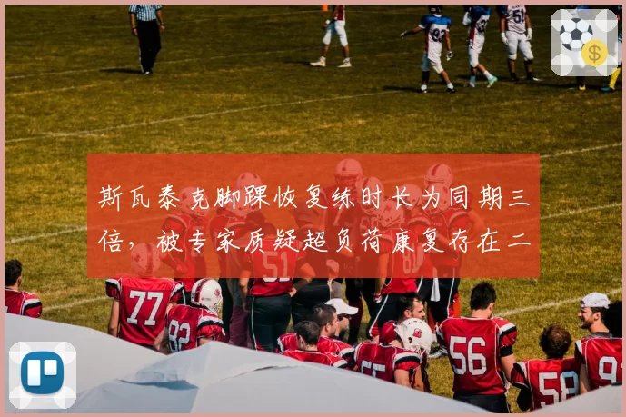 斯瓦泰克脚踝恢复练时长为同期三倍,被专家质疑超负荷康复存在二次损伤风险