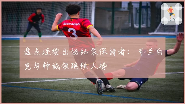 盘点连续出场纪录保持者：可兰白克与钟诚领跑铁人榜
