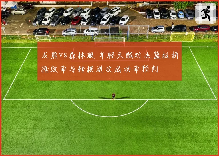 灰熊vs森林狼 年轻天赋对决篮板拼抢效率与转换进攻成功率预判