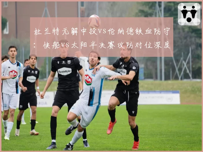 杜兰特无解中投vs伦纳德铁血防守：快船vs太阳半决赛攻防对位深度展望