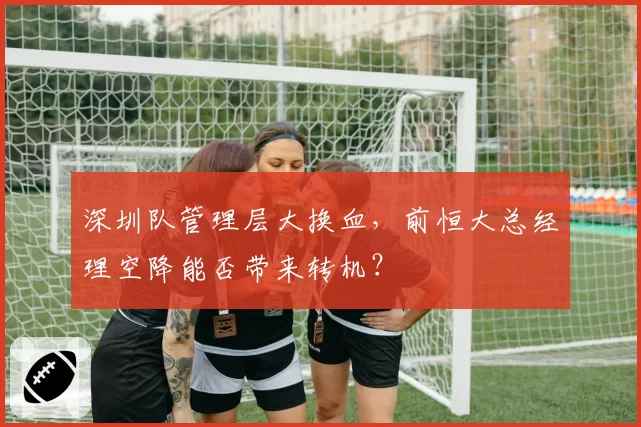 深圳队管理层大换血，前恒大总经理空降能否带来转机？