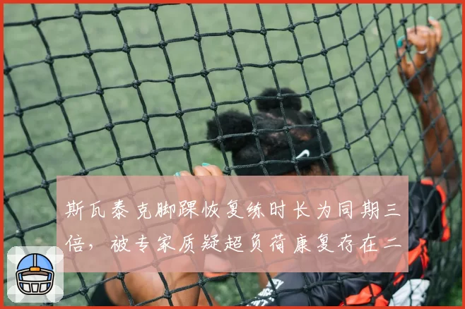 斯瓦泰克脚踝恢复练时长为同期三倍,被专家质疑超负荷康复存在二次损伤风险