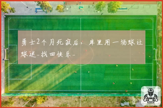 勇士2个月死寂后,库里用一场球让球迷_找回快乐_