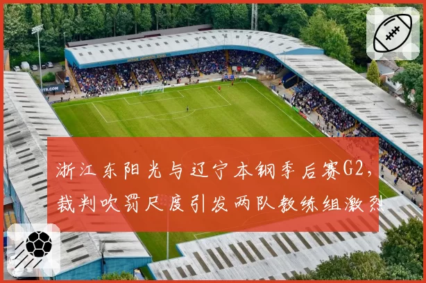 浙江东阳光与辽宁本钢季后赛G2,裁判吹罚尺度引发两队教练组激烈互怼