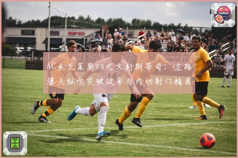 AC米兰莱奥vs尤文科斯蒂奇:左路爆点纵向突破效率与内切射门精度博弈分析