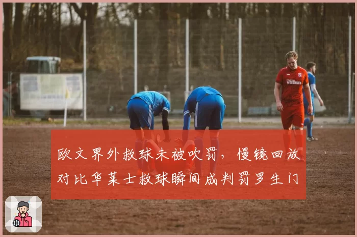 欧文界外救球未被吹罚,慢镜回放对比华莱士救球瞬间成判罚罗生门