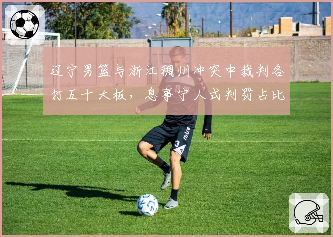 辽宁男篮与浙江稠州冲突中裁判各打五十大板，息事宁人式判罚占比超七成