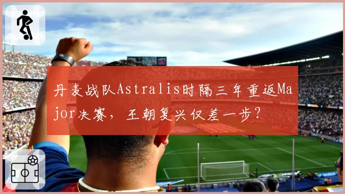 丹麦战队Astralis时隔三年重返Major决赛，王朝复兴仅差一步？
