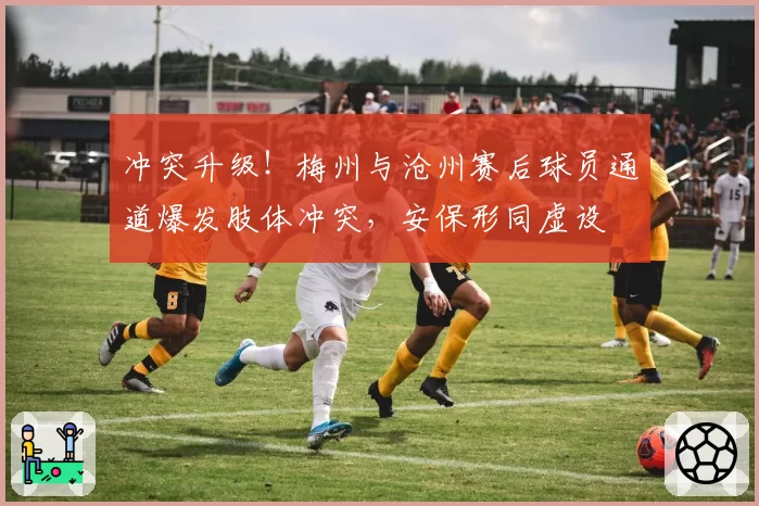 冲突升级！梅州与沧州赛后球员通道爆发肢体冲突，安保形同虚设