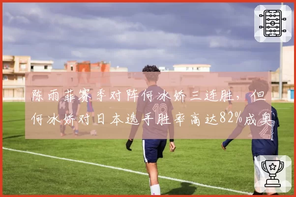陈雨菲赛季对阵何冰娇三连胜,但何冰娇对日本选手胜率高达82%成奥运搅局者