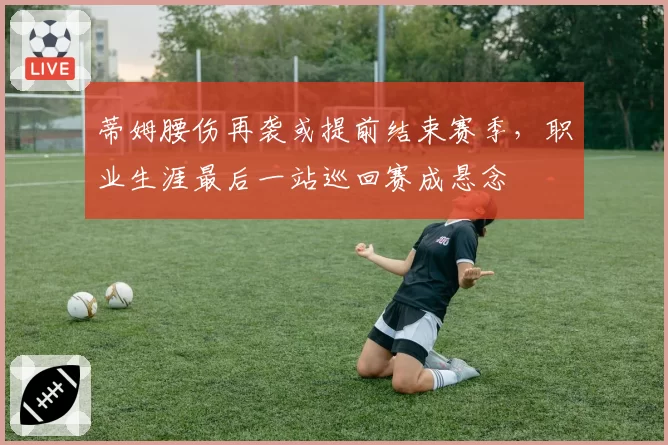 蒂姆腰伤再袭或提前结束赛季，职业生涯最后一站巡回赛成悬念