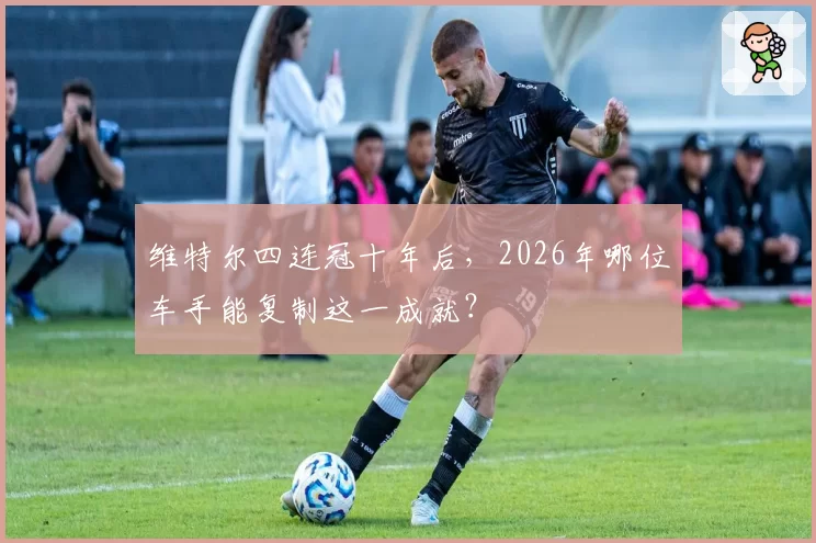 维特尔四连冠十年后，2026年哪位车手能复制这一成就？