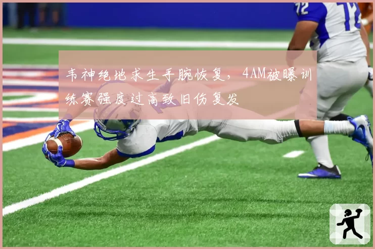 韦神绝地求生手腕恢复,4AM被曝训练赛强度过高致旧伤复发