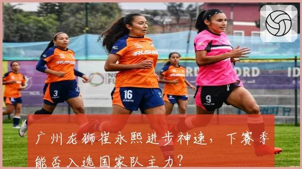 广州龙狮崔永熙进步神速,下赛季能否入选国家队主力?