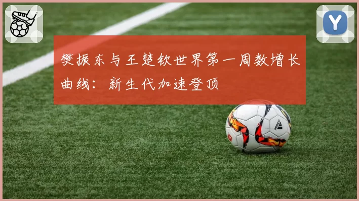 樊振东与王楚钦世界第一周数增长曲线：新生代加速登顶