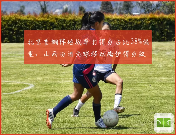 北京首钢阵地战单打得分占比38%偏重,山西汾酒无球移动掩护得分效率更高