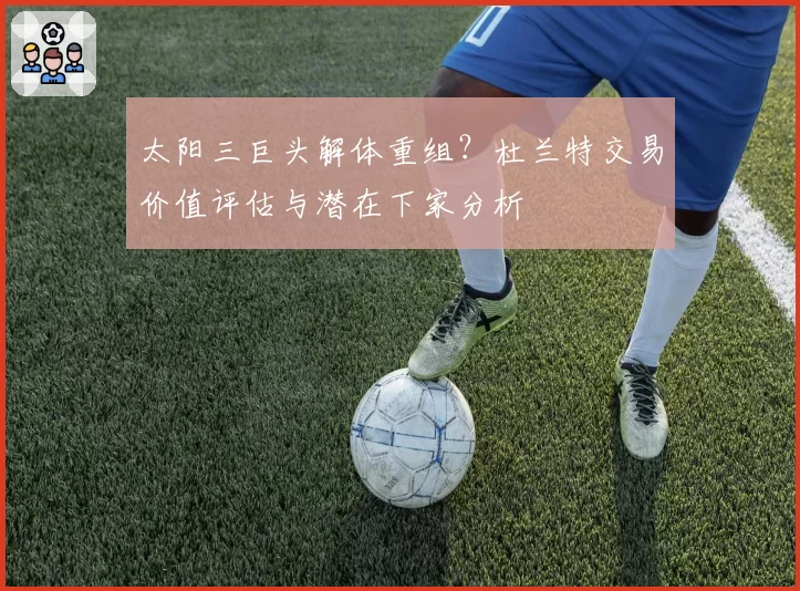 太阳三巨头解体重组？杜兰特交易价值评估与潜在下家分析