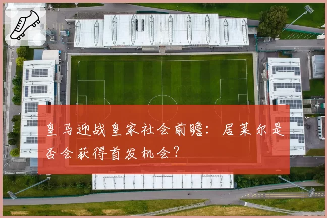 皇马迎战皇家社会前瞻:居莱尔是否会获得首发机会?