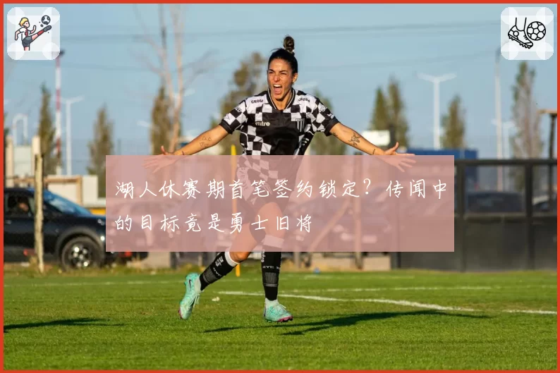 湖人休赛期首笔签约锁定?传闻中的目标竟是勇士旧将