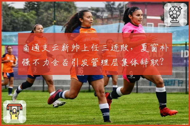 南通支云新帅上任三连败，夏窗补强不力会否引发管理层集体辞职？