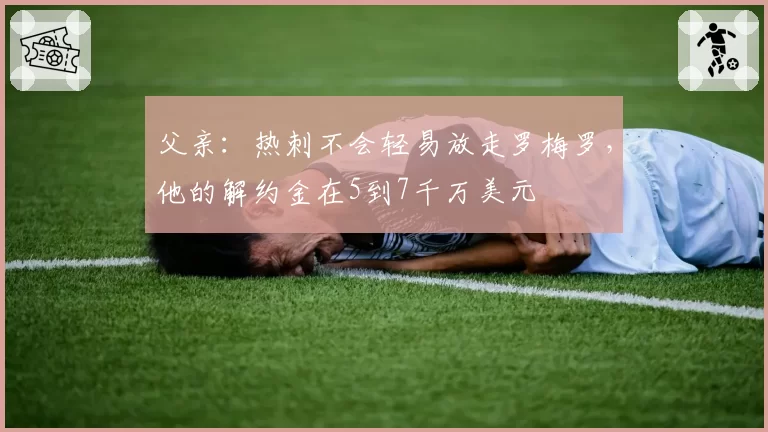 父亲：热刺不会轻易放走罗梅罗，他的解约金在5到7千万美元