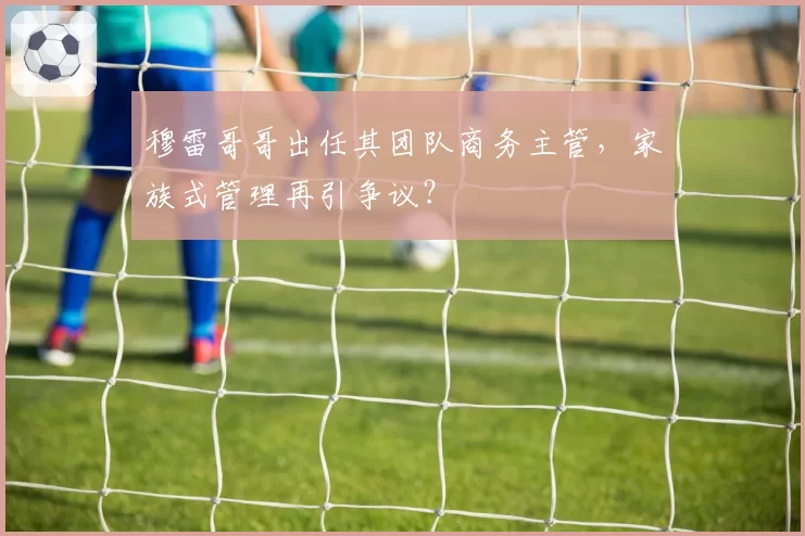 穆雷哥哥出任其团队商务主管,家族式管理再引争议?