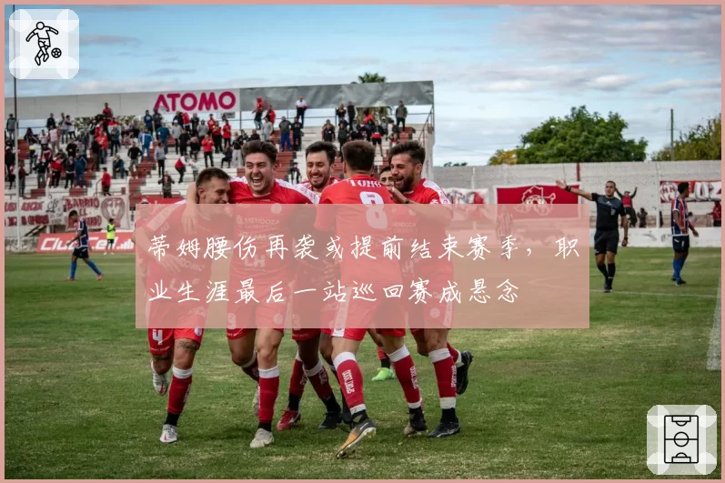 蒂姆腰伤再袭或提前结束赛季，职业生涯最后一站巡回赛成悬念