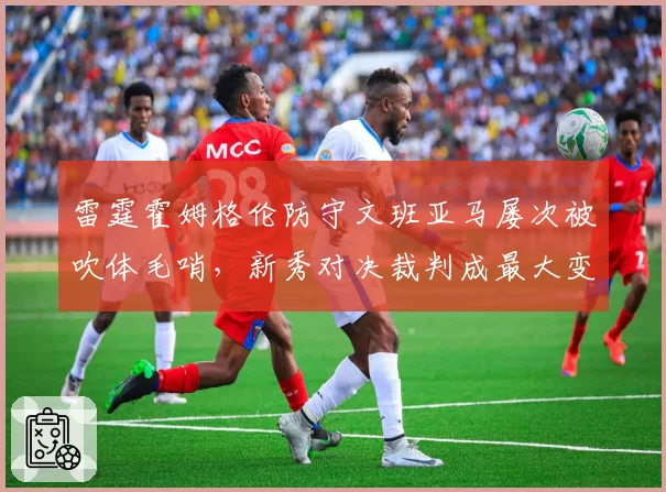 雷霆霍姆格伦防守文班亚马屡次被吹体毛哨,新秀对决裁判成最大变数?