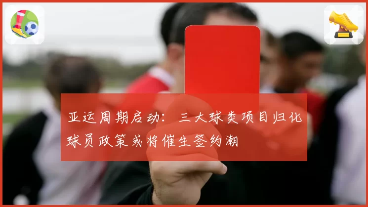 亚运周期启动：三大球类项目归化球员政策或将催生签约潮