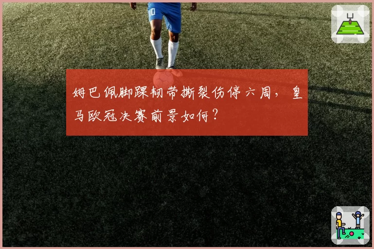 姆巴佩脚踝韧带撕裂伤停六周，皇马欧冠决赛前景如何？