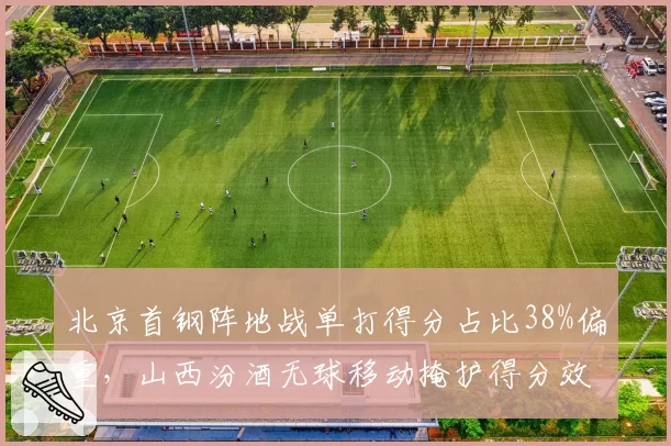 北京首钢阵地战单打得分占比38%偏重,山西汾酒无球移动掩护得分效率更高