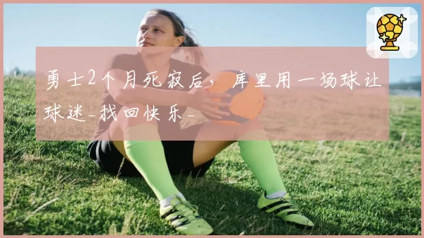 勇士2个月死寂后,库里用一场球让球迷_找回快乐_