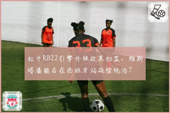 红牛RB22引擎升级效果初显，维斯塔潘能否在西班牙站延续统治？