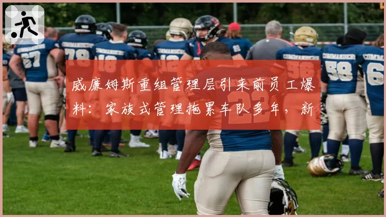 威廉姆斯重组管理层引来前员工爆料:家族式管理拖累车队多年,新老板能否打破僵局?