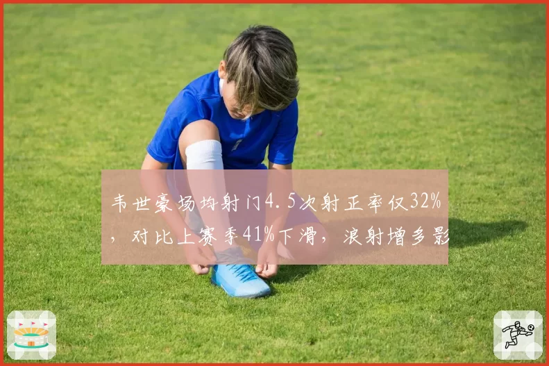 韦世豪场均射门4.5次射正率仅32%，对比上赛季41%下滑，浪射增多影响进攻效率