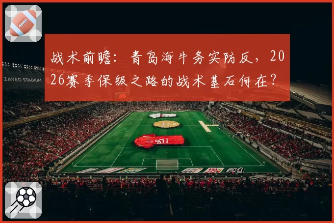 战术前瞻：青岛海牛务实防反，2026赛季保级之路的战术基石何在？