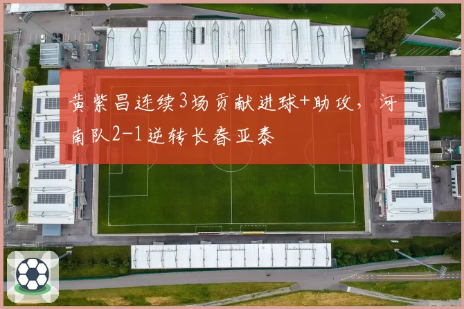 黄紫昌连续3场贡献进球+助攻，河南队2-1逆转长春亚泰