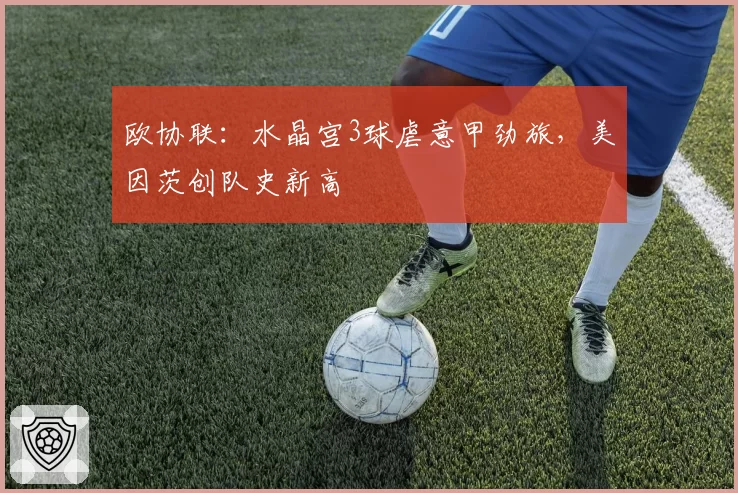 欧协联：水晶宫3球虐意甲劲旅，美因茨创队史新高