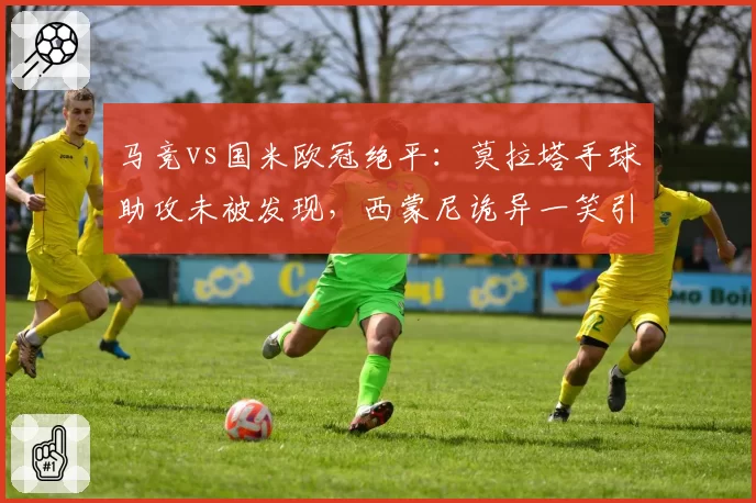 马竞vs国米欧冠绝平：莫拉塔手球助攻未被发现，西蒙尼诡异一笑引众怒